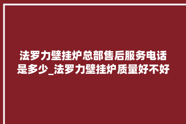 法罗力壁挂炉总部售后服务电话是多少_法罗力壁挂炉质量好不好 。壁挂炉