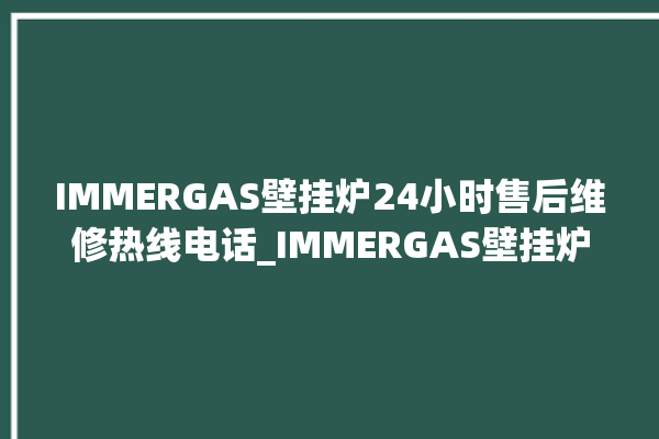 IMMERGAS壁挂炉24小时售后维修热线电话_IMMERGAS壁挂炉质量好不好 。壁挂炉