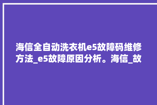 海信全自动洗衣机e5故障码维修方法_e5故障原因分析。海信_故障