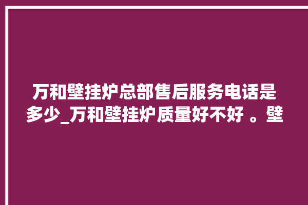 万和壁挂炉总部售后服务电话是多少_万和壁挂炉质量好不好 。壁挂炉