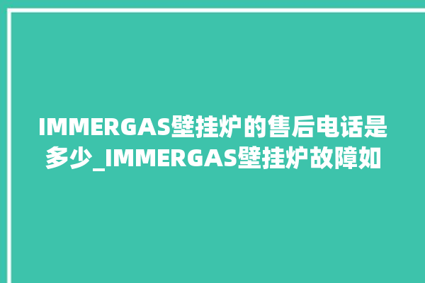 IMMERGAS壁挂炉的售后电话是多少_IMMERGAS壁挂炉故障如何排除 。壁挂炉