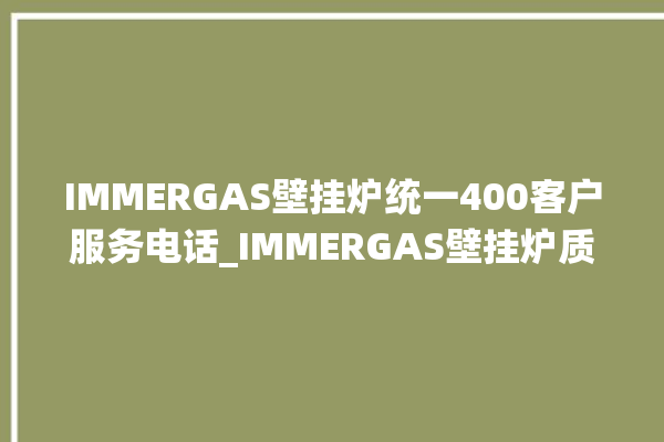 IMMERGAS壁挂炉统一400客户服务电话_IMMERGAS壁挂炉质量好不好 。壁挂炉