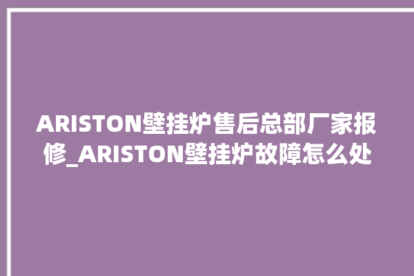 ARISTON壁挂炉售后总部厂家报修_ARISTON壁挂炉故障怎么处理 。壁挂炉