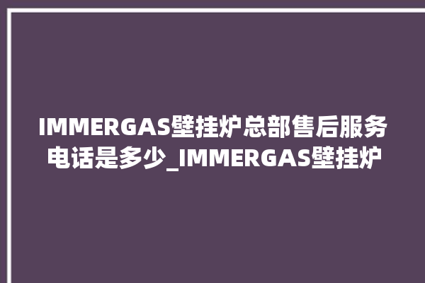 IMMERGAS壁挂炉总部售后服务电话是多少_IMMERGAS壁挂炉er闪烁 。壁挂炉