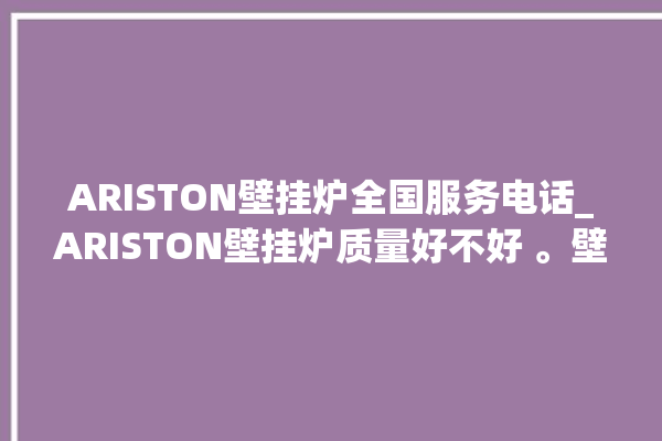 ARISTON壁挂炉全国服务电话_ARISTON壁挂炉质量好不好 。壁挂炉