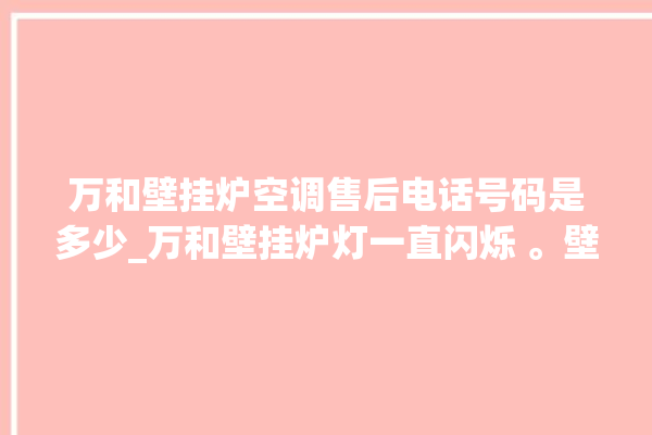 万和壁挂炉空调售后电话号码是多少_万和壁挂炉灯一直闪烁 。壁挂炉