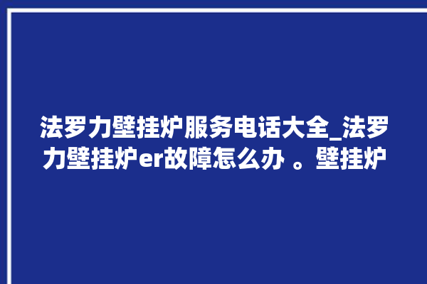 法罗力壁挂炉服务电话大全_法罗力壁挂炉er故障怎么办 。壁挂炉