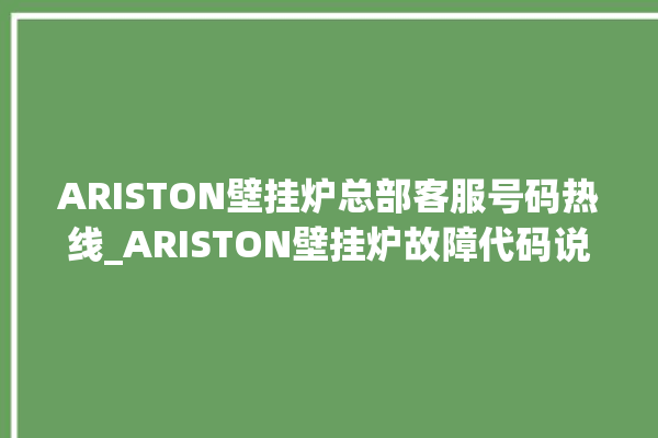 ARISTON壁挂炉总部客服号码热线_ARISTON壁挂炉故障代码说明 。客服