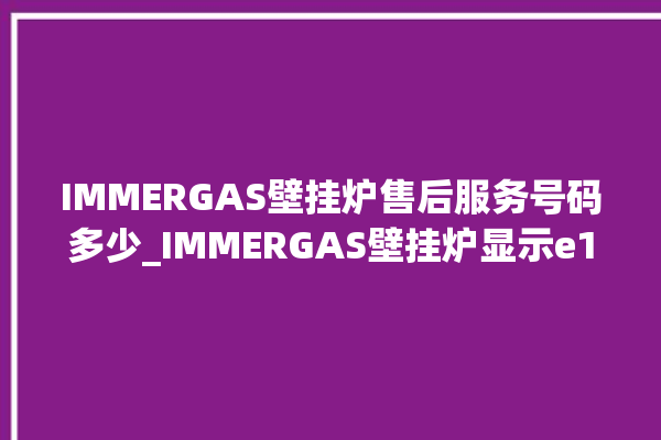 IMMERGAS壁挂炉售后服务号码多少_IMMERGAS壁挂炉显示e1怎么办 。壁挂炉