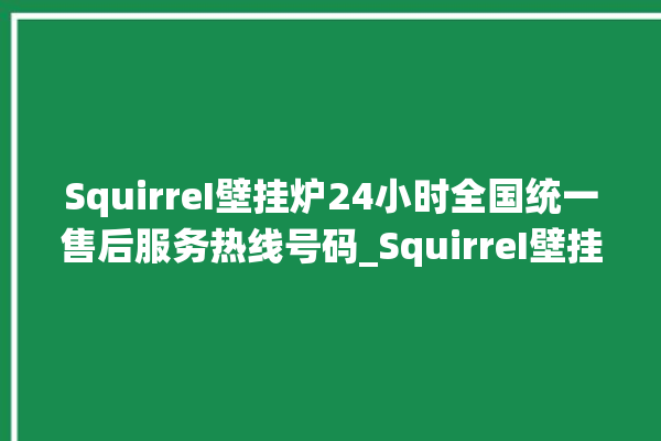 SquirreI壁挂炉24小时全国统一售后服务热线号码_SquirreI壁挂炉显示e1怎么办 。壁挂炉