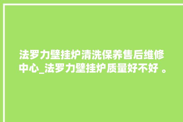 法罗力壁挂炉清洗保养售后维修中心_法罗力壁挂炉质量好不好 。壁挂炉