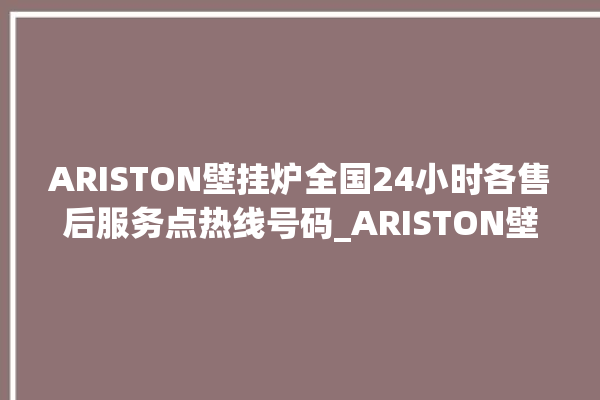 ARISTON壁挂炉全国24小时各售后服务点热线号码_ARISTON壁挂炉质量好不好 。壁挂炉