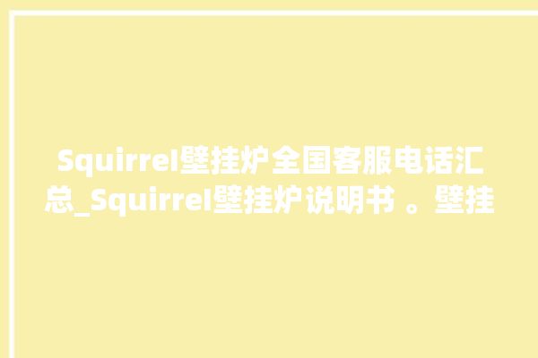 SquirreI壁挂炉全国客服电话汇总_SquirreI壁挂炉说明书 。壁挂炉