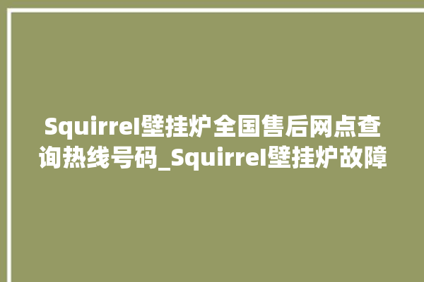 SquirreI壁挂炉全国售后网点查询热线号码_SquirreI壁挂炉故障如何排除 。壁挂炉