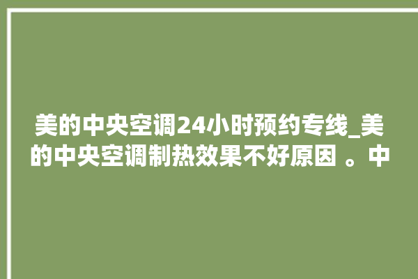 美的中央空调24小时预约专线_美的中央空调制热效果不好原因 。中央空调