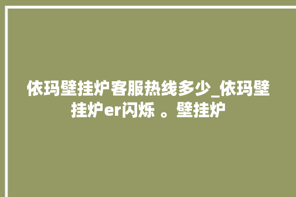 依玛壁挂炉客服热线多少_依玛壁挂炉er闪烁 。壁挂炉