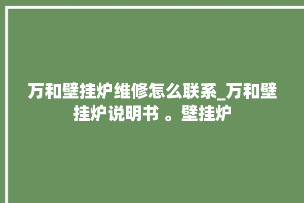 万和壁挂炉维修怎么联系_万和壁挂炉说明书 。壁挂炉