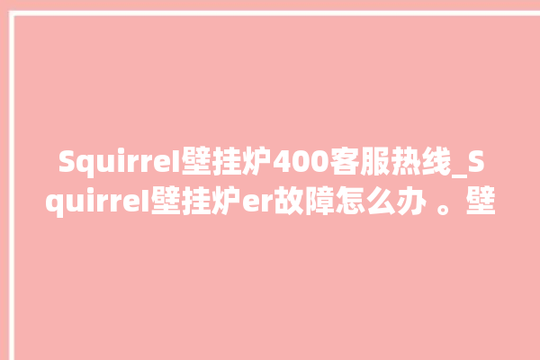 SquirreI壁挂炉400客服热线_SquirreI壁挂炉er故障怎么办 。壁挂炉