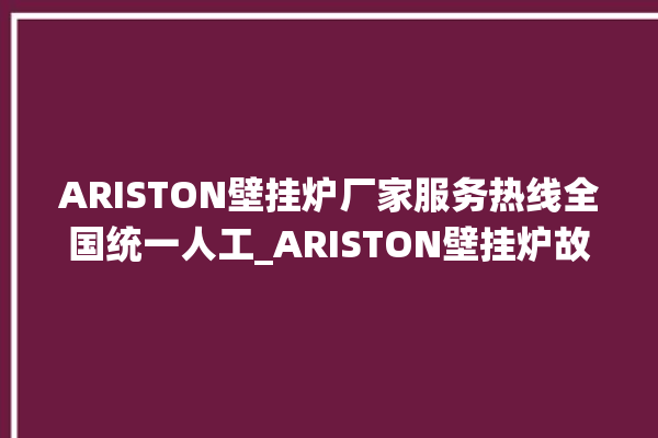 ARISTON壁挂炉厂家服务热线全国统一人工_ARISTON壁挂炉故障如何排除 。壁挂炉