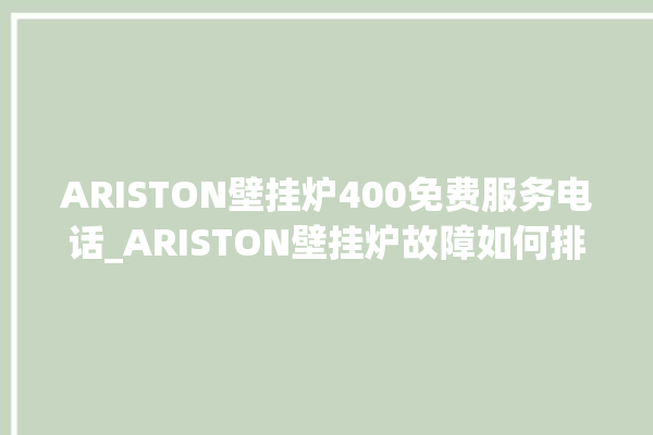 ARISTON壁挂炉400免费服务电话_ARISTON壁挂炉故障如何排除 。壁挂炉