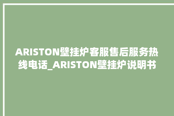 ARISTON壁挂炉客服售后服务热线电话_ARISTON壁挂炉说明书 。客服