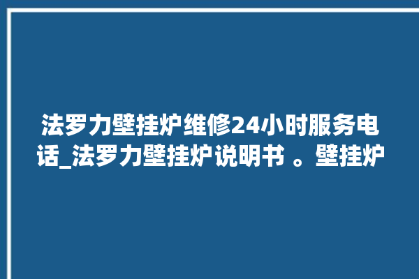 法罗力壁挂炉维修24小时服务电话_法罗力壁挂炉说明书 。壁挂炉