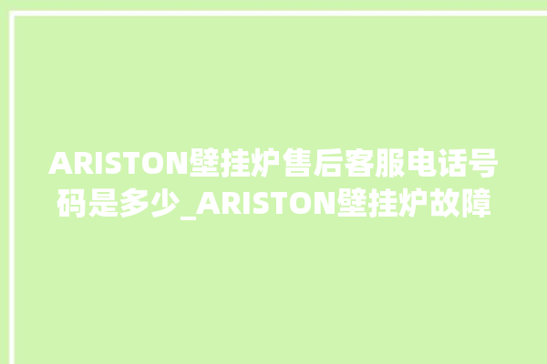 ARISTON壁挂炉售后客服电话号码是多少_ARISTON壁挂炉故障代码说明 。客服