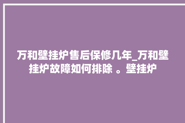 万和壁挂炉售后保修几年_万和壁挂炉故障如何排除 。壁挂炉