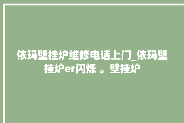 依玛壁挂炉维修电话上门_依玛壁挂炉er闪烁 。壁挂炉