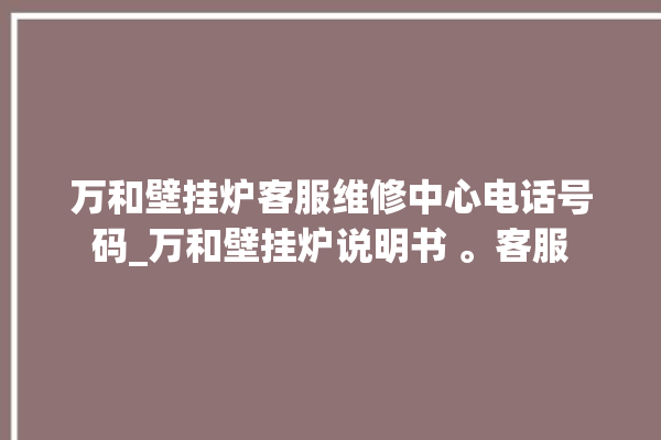 万和壁挂炉客服维修中心电话号码_万和壁挂炉说明书 。客服