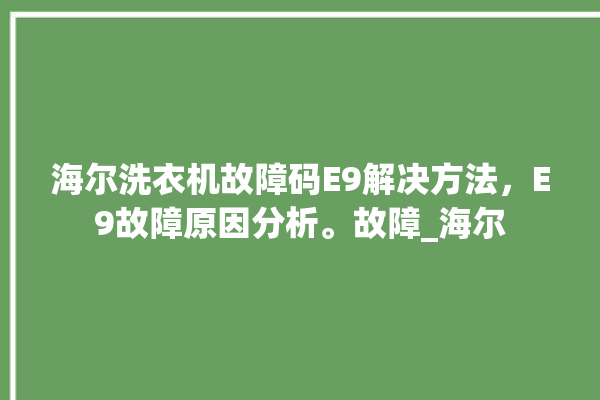 海尔洗衣机故障码E9解决方法，E9故障原因分析。故障_海尔