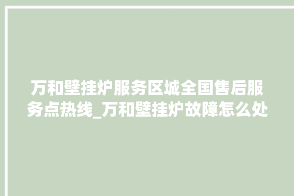 万和壁挂炉服务区城全国售后服务点热线_万和壁挂炉故障怎么处理 。壁挂炉