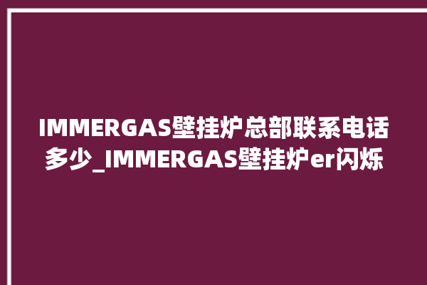 IMMERGAS壁挂炉总部联系电话多少_IMMERGAS壁挂炉er闪烁 。壁挂炉