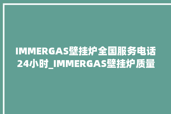 IMMERGAS壁挂炉全国服务电话24小时_IMMERGAS壁挂炉质量好不好 。壁挂炉