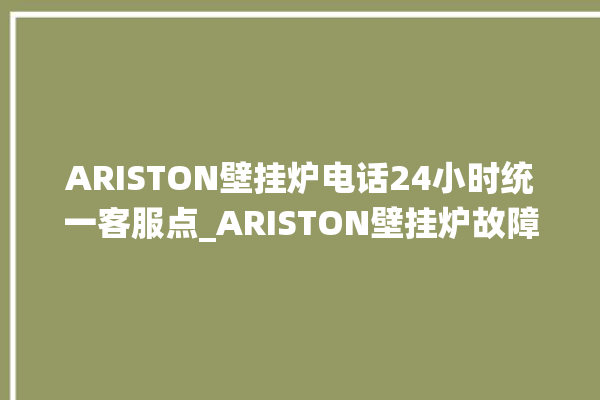 ARISTON壁挂炉电话24小时统一客服点_ARISTON壁挂炉故障如何排除 。客服