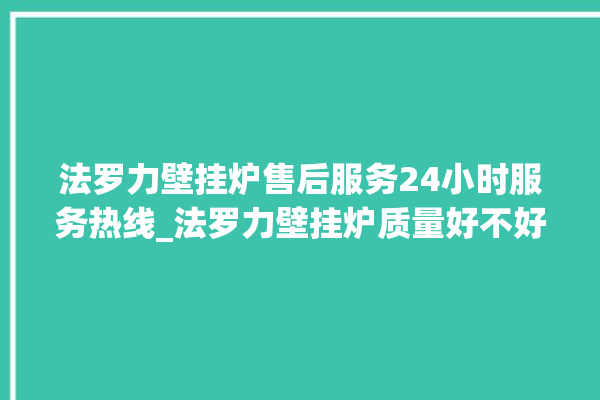 法罗力壁挂炉售后服务24小时服务热线_法罗力壁挂炉质量好不好 。壁挂炉