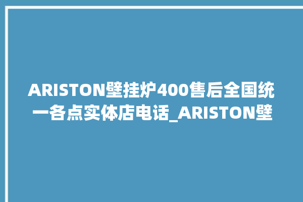 ARISTON壁挂炉400售后全国统一各点实体店电话_ARISTON壁挂炉故障怎么处理 。壁挂炉