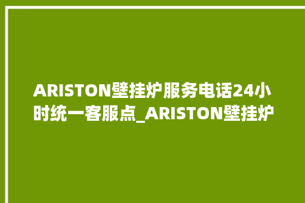 ARISTON壁挂炉服务电话24小时统一客服点_ARISTON壁挂炉说明书 。客服