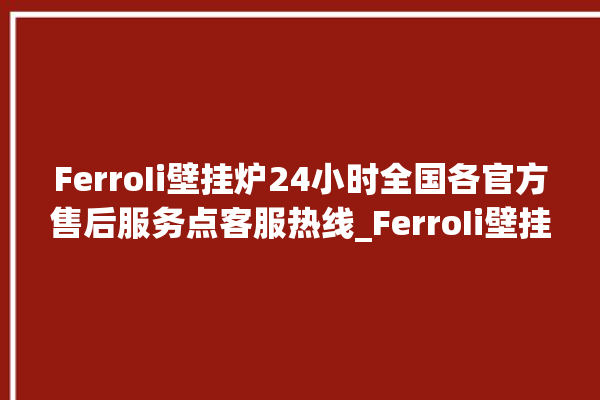 FerroIi壁挂炉24小时全国各官方售后服务点客服热线_FerroIi壁挂炉故障怎么处理 。壁挂炉