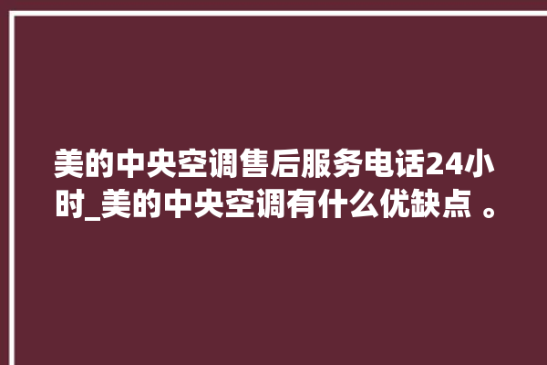 美的中央空调售后服务电话24小时_美的中央空调有什么优缺点 。中央空调