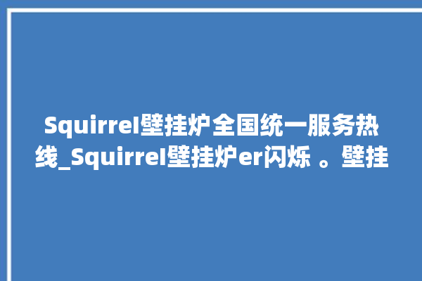 SquirreI壁挂炉全国统一服务热线_SquirreI壁挂炉er闪烁 。壁挂炉