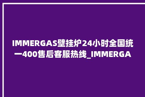 IMMERGAS壁挂炉24小时全国统一400售后客服热线_IMMERGAS壁挂炉显示e1怎么办 。壁挂炉