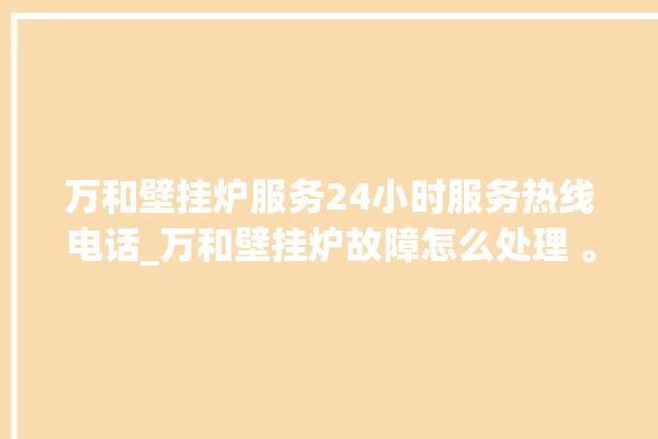 万和壁挂炉服务24小时服务热线电话_万和壁挂炉故障怎么处理 。壁挂炉