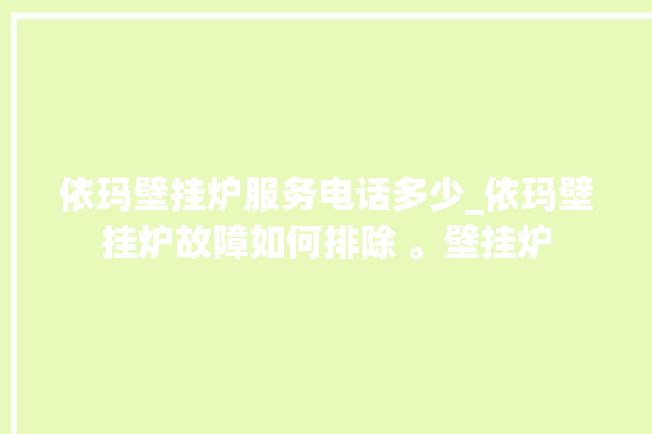 依玛壁挂炉服务电话多少_依玛壁挂炉故障如何排除 。壁挂炉