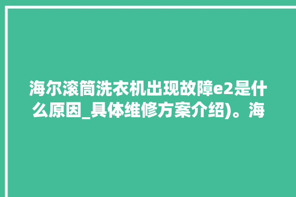 海尔滚筒洗衣机出现故障e2是什么原因_具体维修方案介绍)。海尔_出现故障