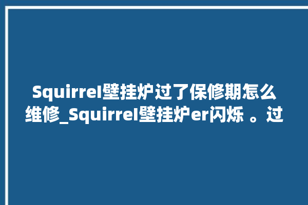 SquirreI壁挂炉过了保修期怎么维修_SquirreI壁挂炉er闪烁 。过了