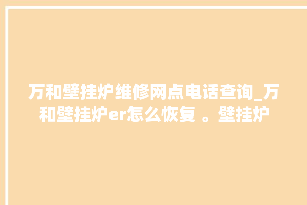 万和壁挂炉维修网点电话查询_万和壁挂炉er怎么恢复 。壁挂炉