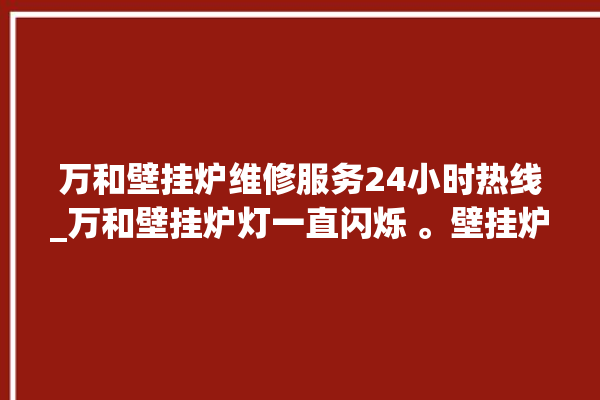 万和壁挂炉维修服务24小时热线_万和壁挂炉灯一直闪烁 。壁挂炉