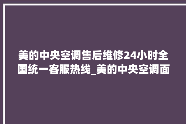 美的中央空调售后维修24小时全国统一客服热线_美的中央空调面板设置 。中央空调