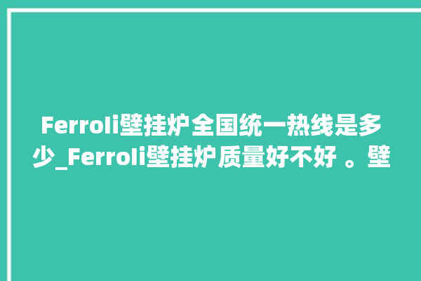 FerroIi壁挂炉全国统一热线是多少_FerroIi壁挂炉质量好不好 。壁挂炉